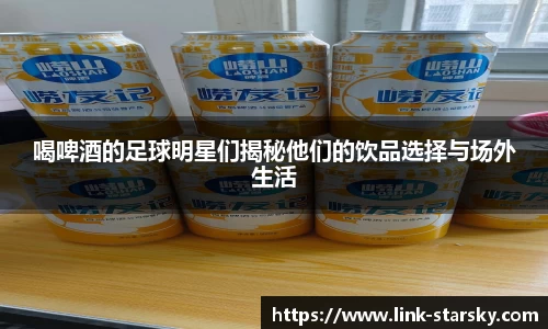 喝啤酒的足球明星们揭秘他们的饮品选择与场外生活