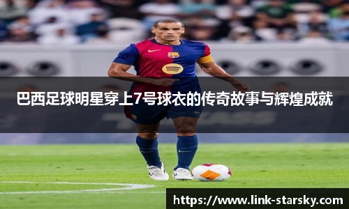 巴西足球明星穿上7号球衣的传奇故事与辉煌成就